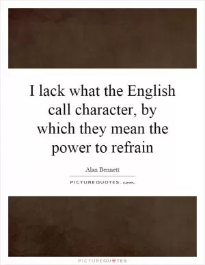 I lack what the English call character, by which they mean the power to refrain Picture Quote #1