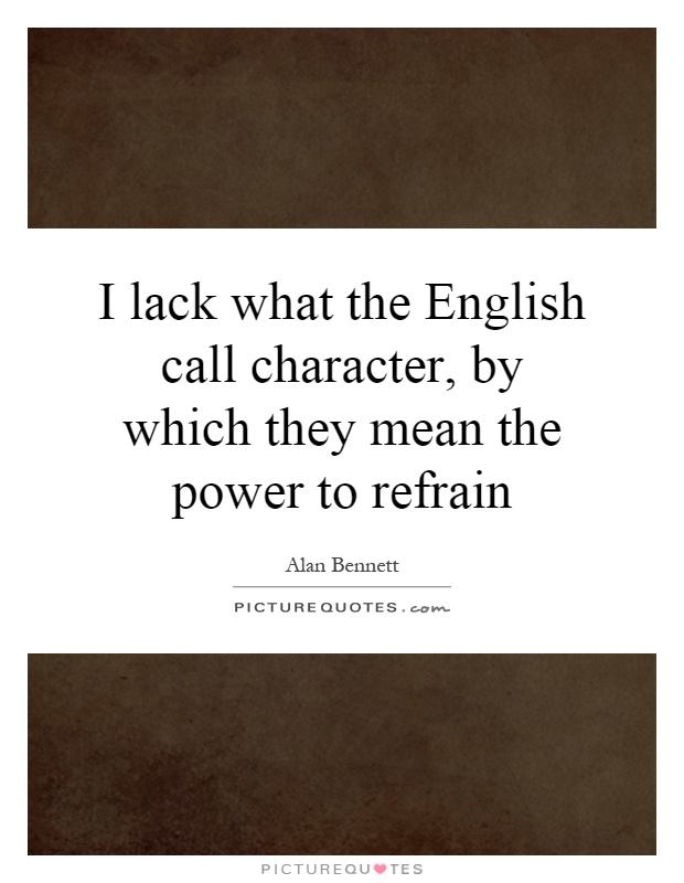 I lack what the English call character, by which they mean the power to refrain Picture Quote #1