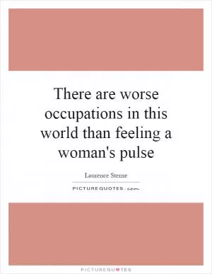 There are worse occupations in this world than feeling a woman's pulse Picture Quote #1
