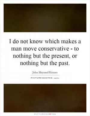 I do not know which makes a man move conservative - to nothing but the present, or nothing but the past Picture Quote #1
