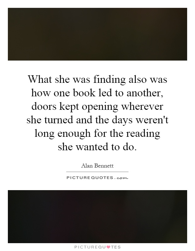What she was finding also was how one book led to another, doors kept opening wherever she turned and the days weren't long enough for the reading she wanted to do Picture Quote #1
