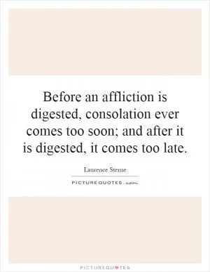 Before an affliction is digested, consolation ever comes too soon; and after it is digested, it comes too late Picture Quote #1