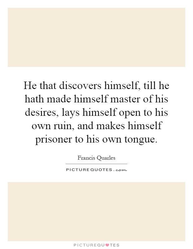 He that discovers himself, till he hath made himself master of his desires, lays himself open to his own ruin, and makes himself prisoner to his own tongue Picture Quote #1