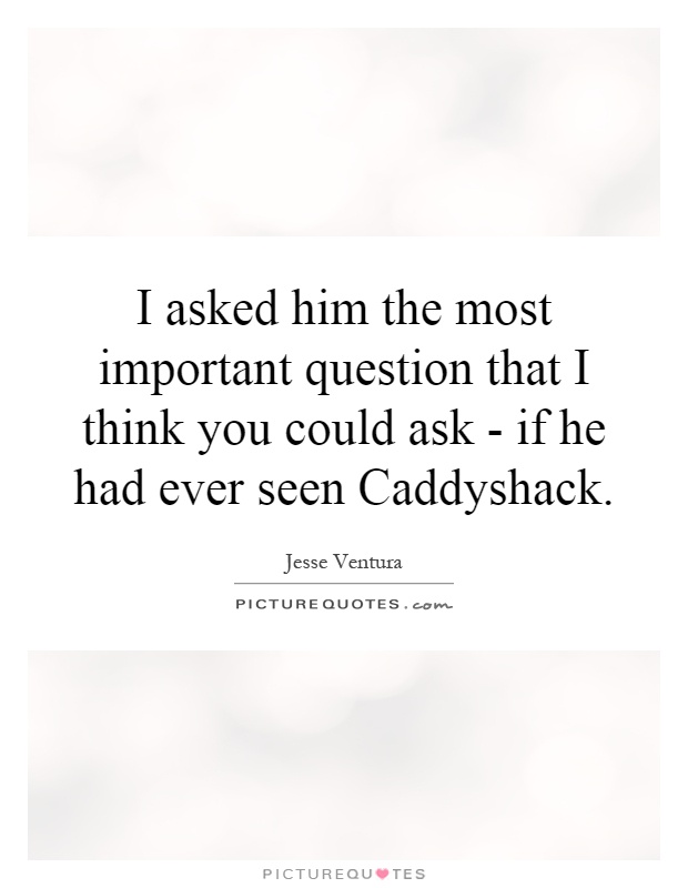 I asked him the most important question that I think you could ask - if he had ever seen Caddyshack Picture Quote #1