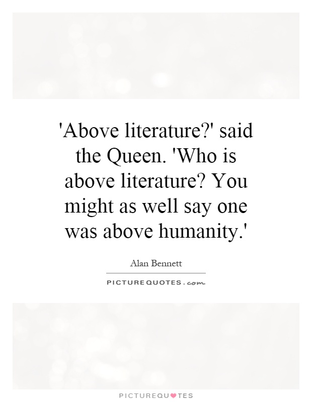 'Above literature?' said the Queen. 'Who is above literature? You might as well say one was above humanity.' Picture Quote #1
