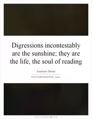 Digressions incontestably are the sunshine; they are the life, the soul of reading Picture Quote #1
