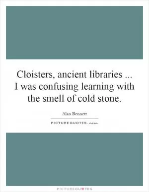 Cloisters, ancient libraries... I was confusing learning with the smell of cold stone Picture Quote #1