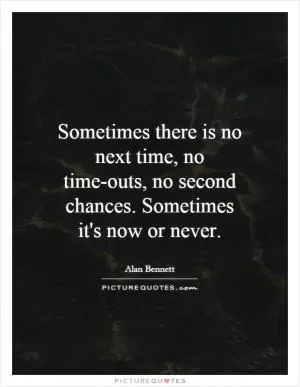 Sometimes there is no next time, no time-outs, no second chances. Sometimes it's now or never Picture Quote #1
