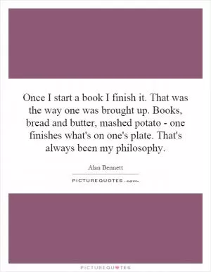 Once I start a book I finish it. That was the way one was brought up. Books, bread and butter, mashed potato - one finishes what's on one's plate. That's always been my philosophy Picture Quote #1