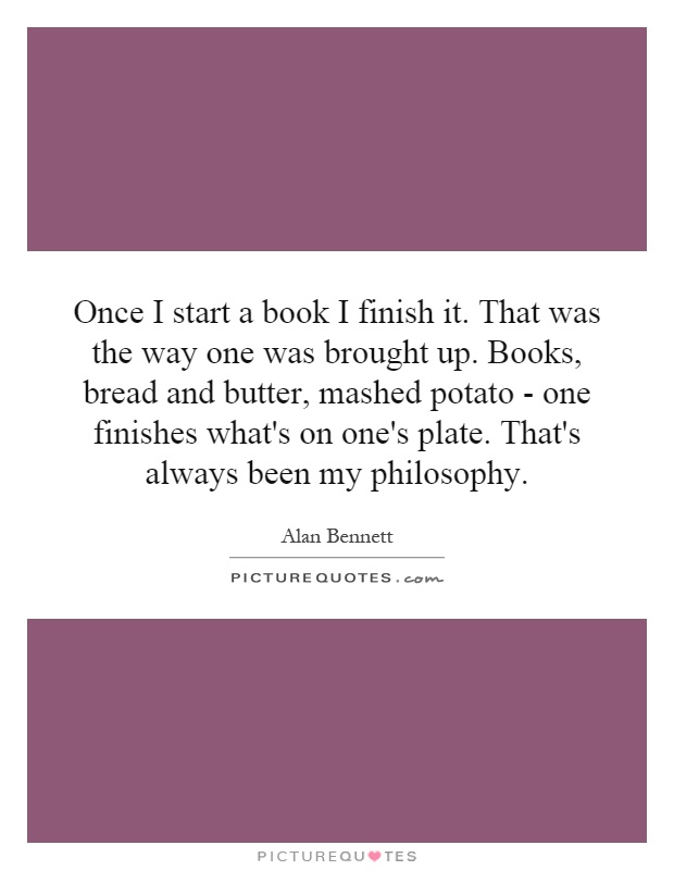 Once I start a book I finish it. That was the way one was brought up. Books, bread and butter, mashed potato - one finishes what's on one's plate. That's always been my philosophy Picture Quote #1