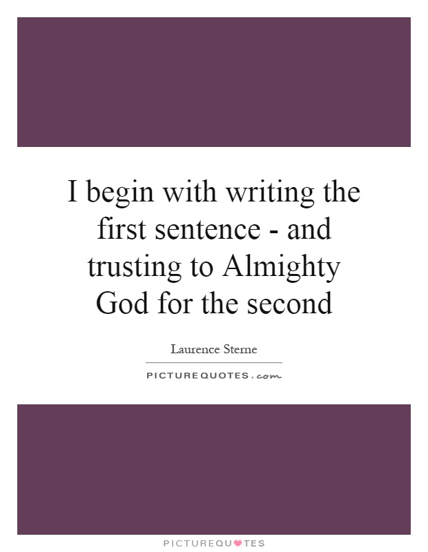 I begin with writing the first sentence - and trusting to Almighty God for the second Picture Quote #1