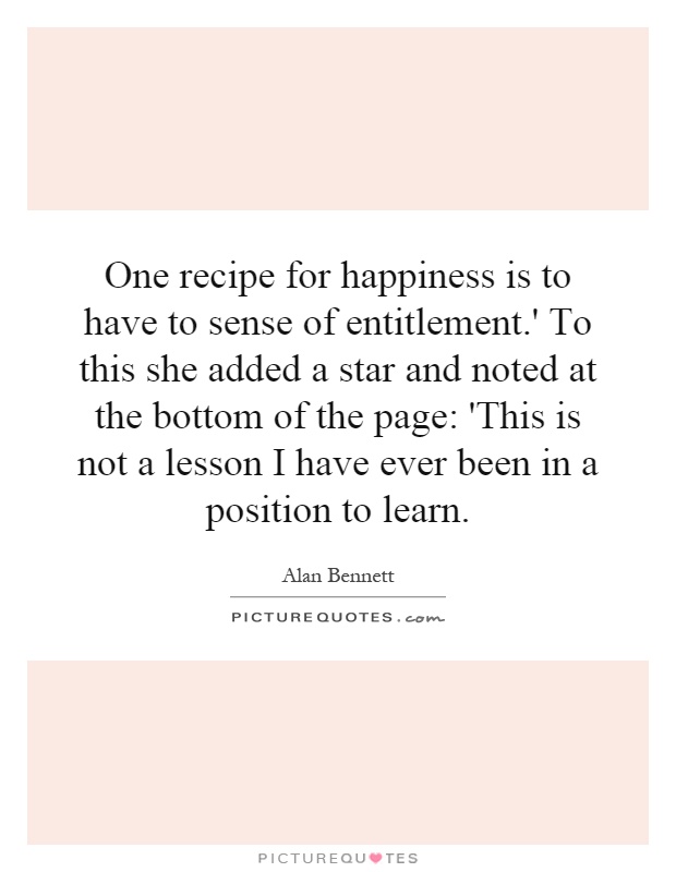 One recipe for happiness is to have to sense of entitlement.' To this she added a star and noted at the bottom of the page: 'This is not a lesson I have ever been in a position to learn Picture Quote #1