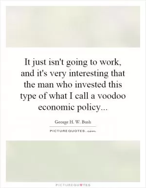 It just isn't going to work, and it's very interesting that the man who invested this type of what I call a voodoo economic policy Picture Quote #1