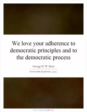 We love your adherence to democratic principles and to the democratic process Picture Quote #1
