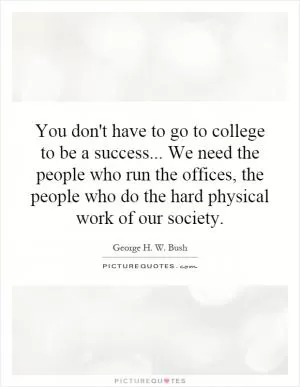 You don't have to go to college to be a success... We need the people who run the offices, the people who do the hard physical work of our society Picture Quote #1