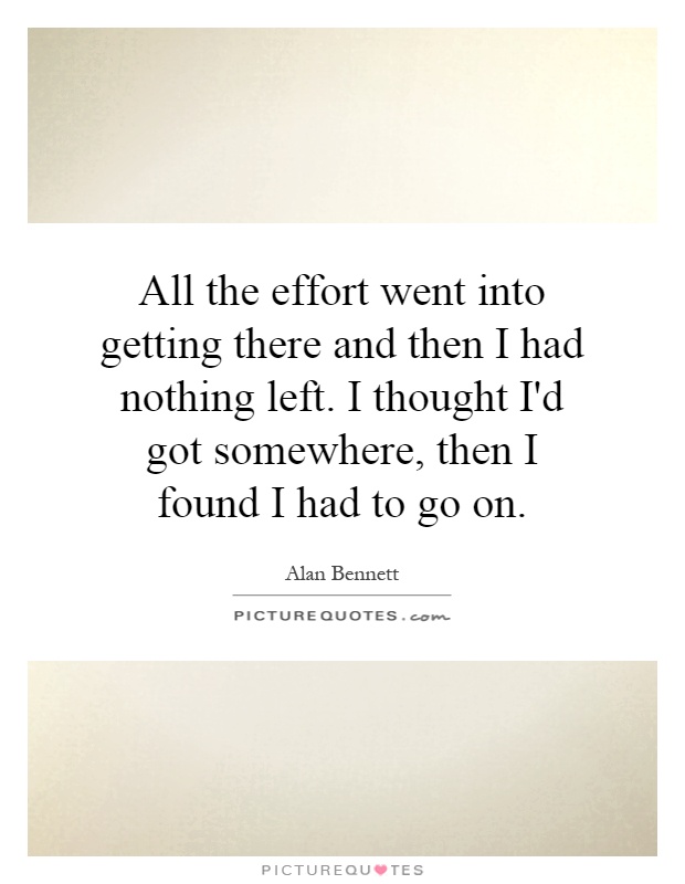 All the effort went into getting there and then I had nothing left. I thought I'd got somewhere, then I found I had to go on Picture Quote #1