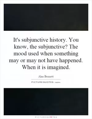 It's subjunctive history. You know, the subjunctive? The mood used when something may or may not have happened. When it is imagined Picture Quote #1