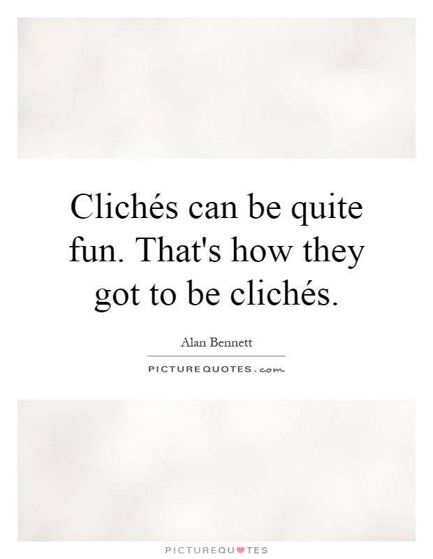Clichés can be quite fun. That's how they got to be clichés Picture Quote #1