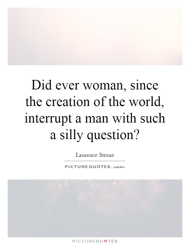 Did ever woman, since the creation of the world, interrupt a man with such a silly question? Picture Quote #1