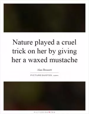 Nature played a cruel trick on her by giving her a waxed mustache Picture Quote #1