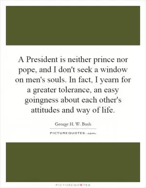 A President is neither prince nor pope, and I don't seek a window on men's souls. In fact, I yearn for a greater tolerance, an easy goingness about each other's attitudes and way of life Picture Quote #1