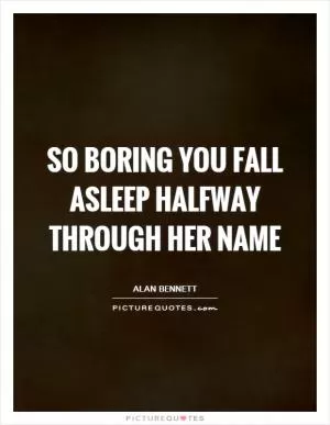 So boring you fall asleep halfway through her name Picture Quote #1