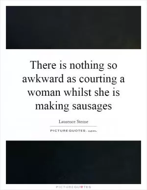 There is nothing so awkward as courting a woman whilst she is making sausages Picture Quote #1