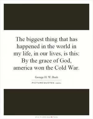 The biggest thing that has happened in the world in my life, in our lives, is this: By the grace of God, america won the Cold War Picture Quote #1