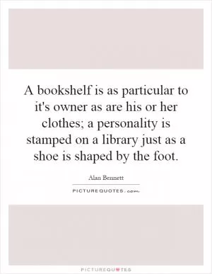 A bookshelf is as particular to it's owner as are his or her clothes; a personality is stamped on a library just as a shoe is shaped by the foot Picture Quote #1