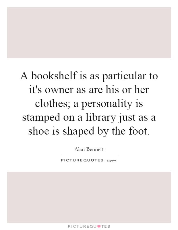 A bookshelf is as particular to it's owner as are his or her clothes; a personality is stamped on a library just as a shoe is shaped by the foot Picture Quote #1