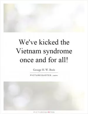 We've kicked the Vietnam syndrome once and for all! Picture Quote #1