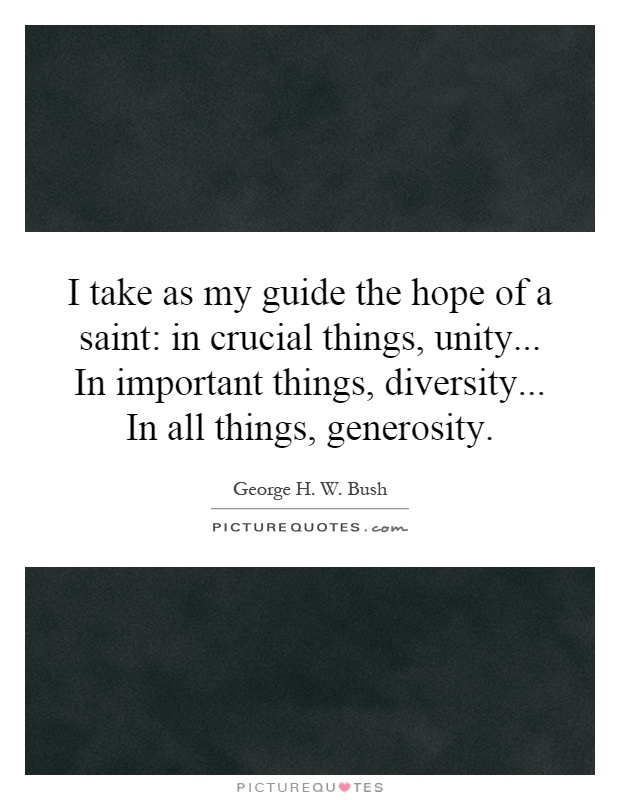 I take as my guide the hope of a saint: in crucial things, unity... In important things, diversity... In all things, generosity Picture Quote #1