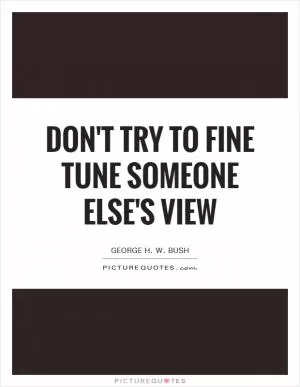 Don't try to fine tune someone else's view Picture Quote #1