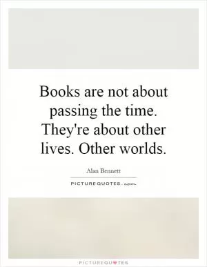 Books are not about passing the time. They're about other lives. Other worlds Picture Quote #1