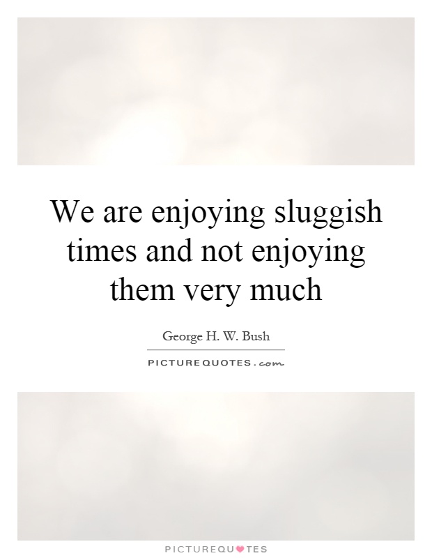 We are enjoying sluggish times and not enjoying them very much Picture Quote #1