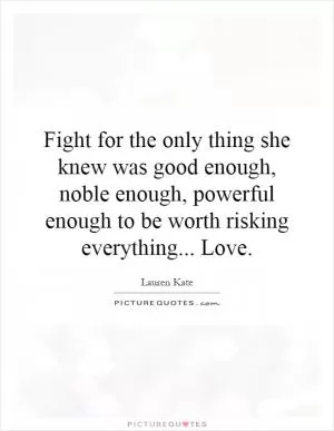 Fight for the only thing she knew was good enough, noble enough, powerful enough to be worth risking everything... Love Picture Quote #1