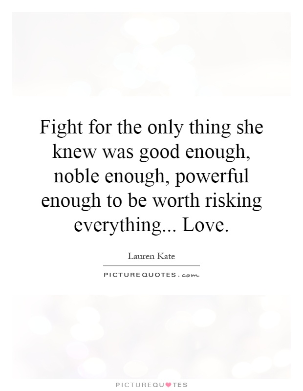 Fight for the only thing she knew was good enough, noble enough, powerful enough to be worth risking everything... Love Picture Quote #1