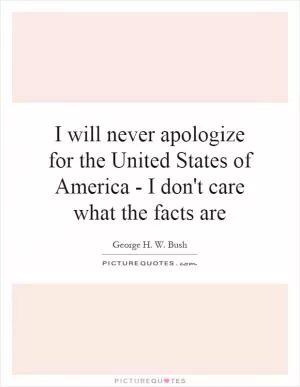 I will never apologize for the United States of America - I don't care what the facts are Picture Quote #1