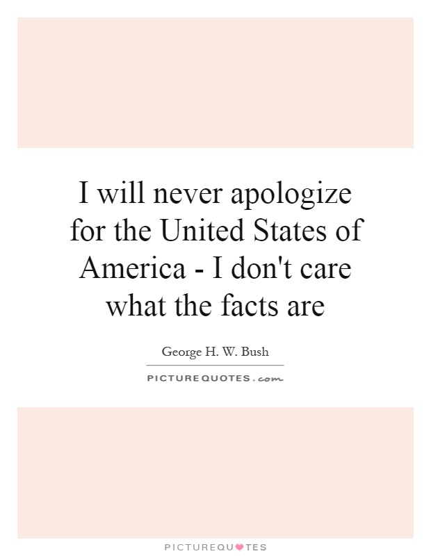 I will never apologize for the United States of America - I don't care what the facts are Picture Quote #1