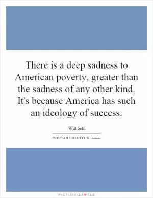 There is a deep sadness to American poverty, greater than the sadness of any other kind. It's because America has such an ideology of success Picture Quote #1