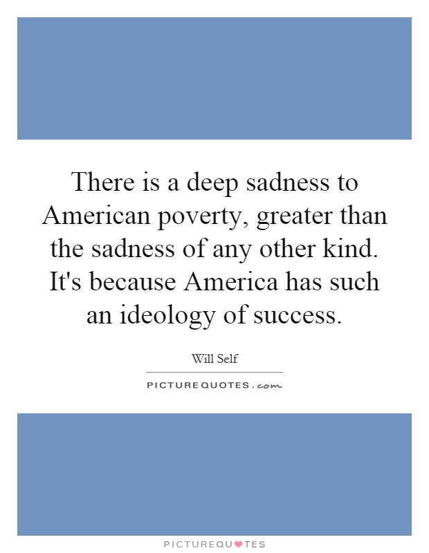 There is a deep sadness to American poverty, greater than the sadness of any other kind. It's because America has such an ideology of success Picture Quote #1