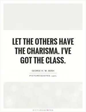 Let the others have the charisma. I've got the class Picture Quote #1