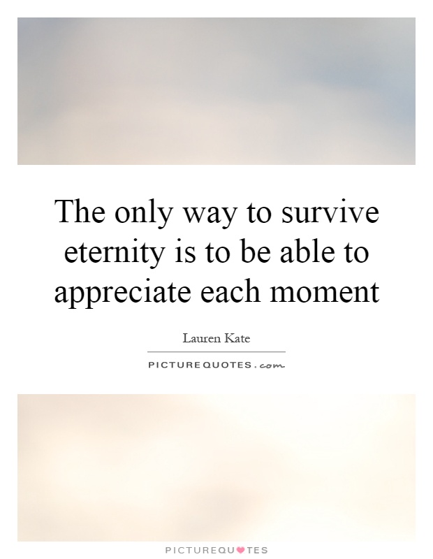 The only way to survive eternity is to be able to appreciate each moment Picture Quote #1