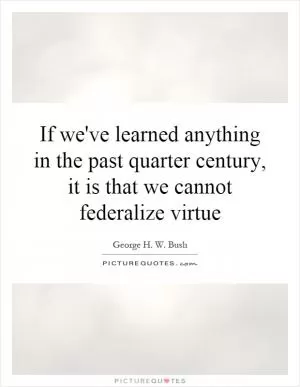 If we've learned anything in the past quarter century, it is that we cannot federalize virtue Picture Quote #1