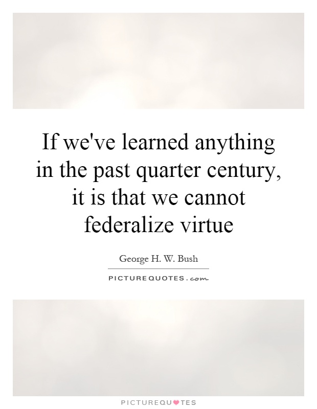 If we've learned anything in the past quarter century, it is that we cannot federalize virtue Picture Quote #1