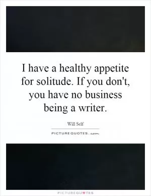 I have a healthy appetite for solitude. If you don't, you have no business being a writer Picture Quote #1