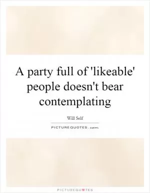 A party full of 'likeable' people doesn't bear contemplating Picture Quote #1