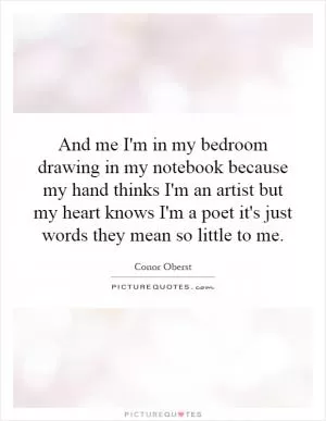 And me I'm in my bedroom drawing in my notebook because my hand thinks I'm an artist but my heart knows I'm a poet it's just words they mean so little to me Picture Quote #1