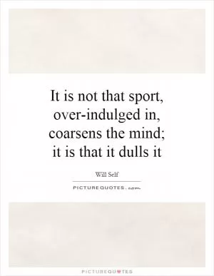 It is not that sport, over-indulged in, coarsens the mind; it is that it dulls it Picture Quote #1