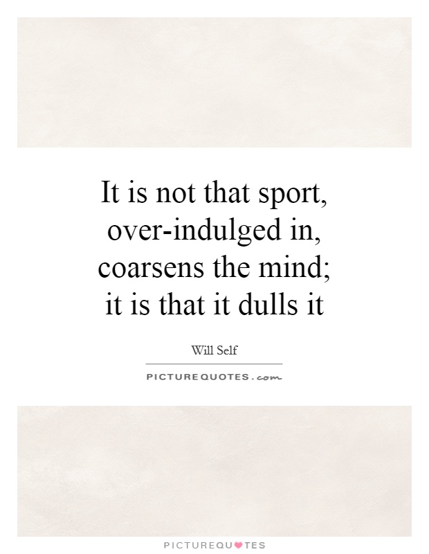 It is not that sport, over-indulged in, coarsens the mind; it is that it dulls it Picture Quote #1